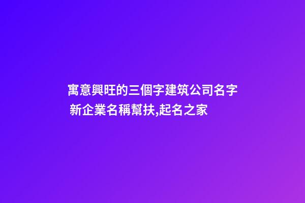 寓意興旺的三個字建筑公司名字 新企業名稱幫扶,起名之家